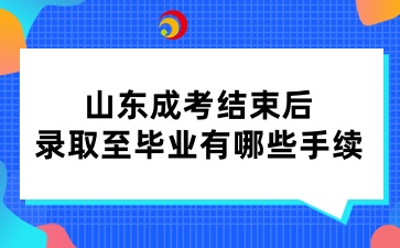 山東成考結束后，錄取至畢業(yè)有哪些手續(xù)